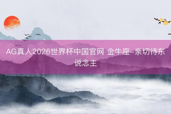 AG真人2026世界杯中国官网 金牛座-亲切待东说念主