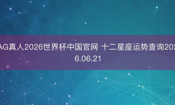 AG真人2026世界杯中国官网 十二星座运势查询2026.06.21