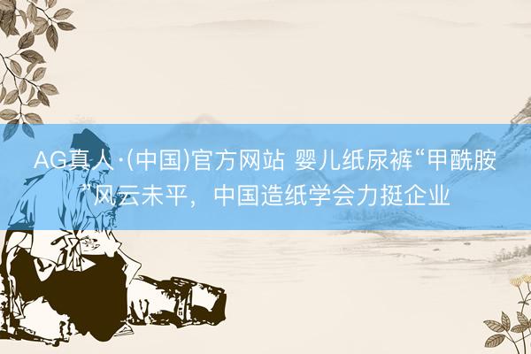AG真人·(中国)官方网站 婴儿纸尿裤“甲酰胺”风云未平，中国造纸学会力挺企业