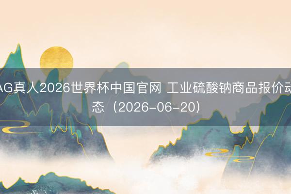 AG真人2026世界杯中国官网 工业硫酸钠商品报价动态(2026-06-20)